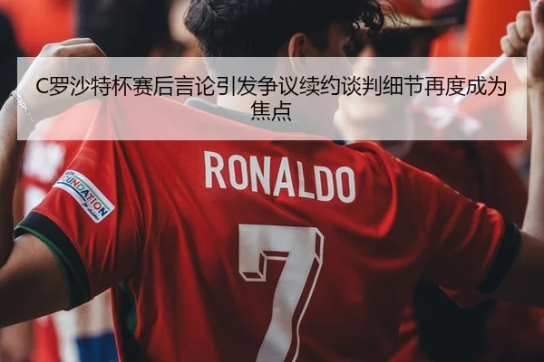 C罗沙特杯赛后言论引发争议续约谈判细节再度成为焦点